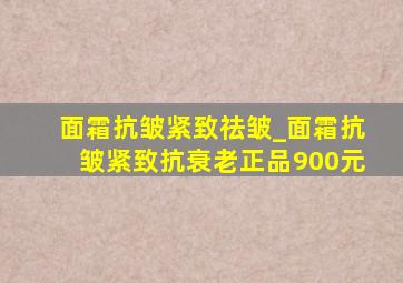 面霜抗皱紧致祛皱_面霜抗皱紧致抗衰老正品900元