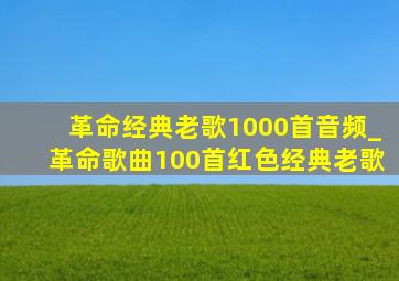 革命经典老歌1000首音频_革命歌曲100首红色经典老歌