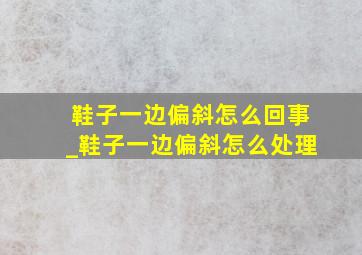 鞋子一边偏斜怎么回事_鞋子一边偏斜怎么处理