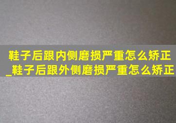 鞋子后跟内侧磨损严重怎么矫正_鞋子后跟外侧磨损严重怎么矫正