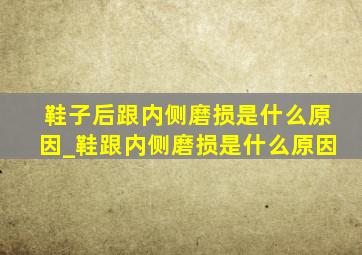 鞋子后跟内侧磨损是什么原因_鞋跟内侧磨损是什么原因