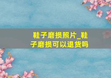 鞋子磨损照片_鞋子磨损可以退货吗