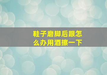 鞋子磨脚后跟怎么办用酒擦一下