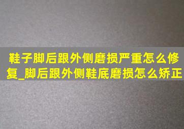 鞋子脚后跟外侧磨损严重怎么修复_脚后跟外侧鞋底磨损怎么矫正