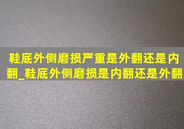 鞋底外侧磨损严重是外翻还是内翻_鞋底外侧磨损是内翻还是外翻