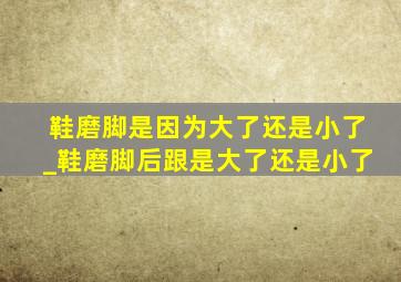 鞋磨脚是因为大了还是小了_鞋磨脚后跟是大了还是小了