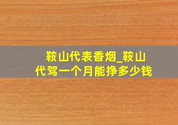 鞍山代表香烟_鞍山代驾一个月能挣多少钱