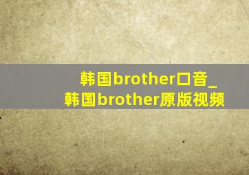 韩国brother口音_韩国brother原版视频