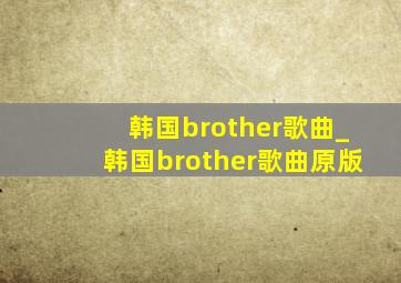 韩国brother歌曲_韩国brother歌曲原版