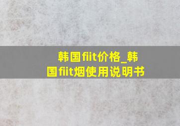 韩国fiit价格_韩国fiit烟使用说明书