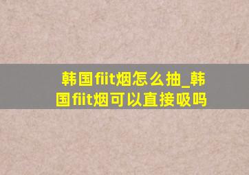 韩国fiit烟怎么抽_韩国fiit烟可以直接吸吗