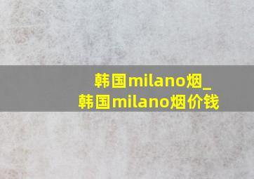 韩国milano烟_韩国milano烟价钱