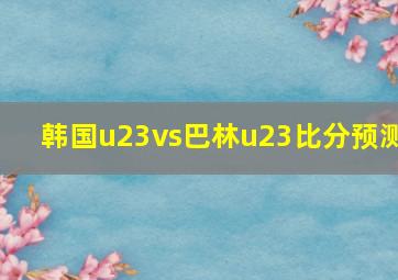 韩国u23vs巴林u23比分预测