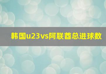 韩国u23vs阿联酋总进球数