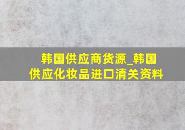 韩国供应商货源_韩国供应化妆品进口清关资料