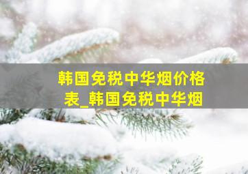 韩国免税中华烟价格表_韩国免税中华烟