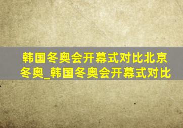 韩国冬奥会开幕式对比北京冬奥_韩国冬奥会开幕式对比