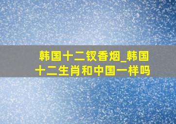 韩国十二钗香烟_韩国十二生肖和中国一样吗