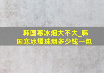 韩国寒冰烟大不大_韩国寒冰爆珠烟多少钱一包