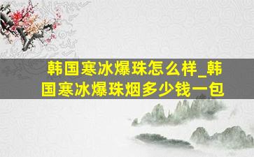 韩国寒冰爆珠怎么样_韩国寒冰爆珠烟多少钱一包