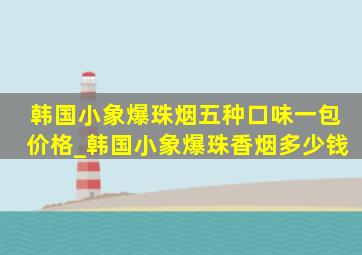 韩国小象爆珠烟五种口味一包价格_韩国小象爆珠香烟多少钱