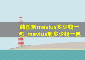 韩国烟mevius多少钱一包_mevius烟多少钱一包