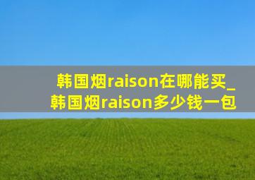 韩国烟raison在哪能买_韩国烟raison多少钱一包