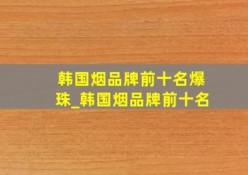 韩国烟品牌前十名爆珠_韩国烟品牌前十名