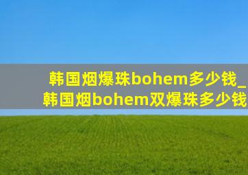 韩国烟爆珠bohem多少钱_韩国烟bohem双爆珠多少钱