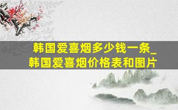 韩国爱喜烟多少钱一条_韩国爱喜烟价格表和图片