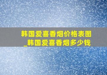 韩国爱喜香烟价格表图_韩国爱喜香烟多少钱