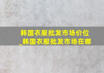 韩国衣服批发市场价位_韩国衣服批发市场在哪