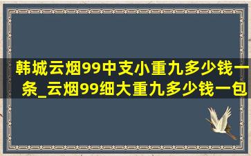 韩城云烟99中支小重九多少钱一条_云烟99细大重九多少钱一包