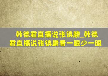 韩德君直播说张镇麟_韩德君直播说张镇麟看一眼少一眼