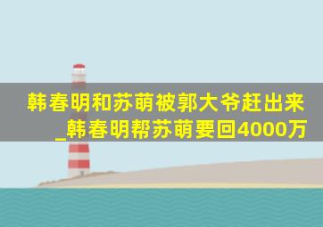 韩春明和苏萌被郭大爷赶出来_韩春明帮苏萌要回4000万