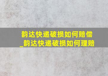 韵达快递破损如何赔偿_韵达快递破损如何理赔