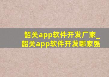 韶关app软件开发厂家_韶关app软件开发哪家强