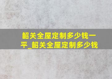 韶关全屋定制多少钱一平_韶关全屋定制多少钱