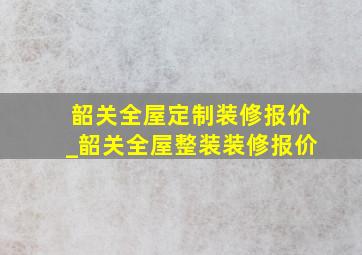 韶关全屋定制装修报价_韶关全屋整装装修报价