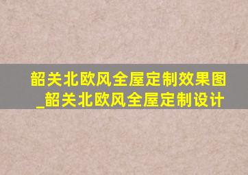 韶关北欧风全屋定制效果图_韶关北欧风全屋定制设计