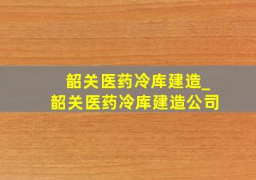 韶关医药冷库建造_韶关医药冷库建造公司