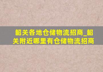 韶关各地仓储物流招商_韶关附近哪里有仓储物流招商