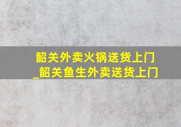 韶关外卖火锅送货上门_韶关鱼生外卖送货上门