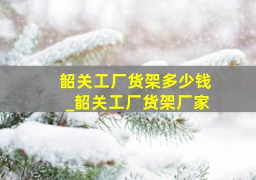 韶关工厂货架多少钱_韶关工厂货架厂家