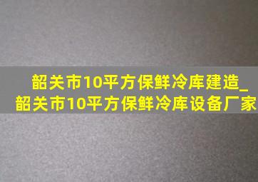 韶关市10平方保鲜冷库建造_韶关市10平方保鲜冷库设备厂家