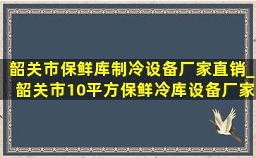 韶关市保鲜库制冷设备厂家直销_韶关市10平方保鲜冷库设备厂家