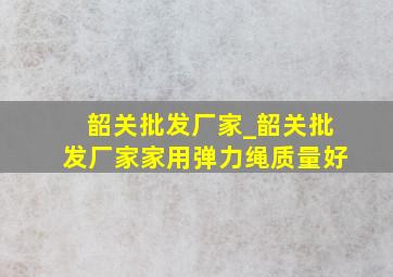 韶关批发厂家_韶关批发厂家家用弹力绳质量好