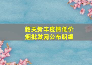 韶关新丰疫情(低价烟批发网)公布明细