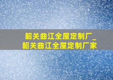 韶关曲江全屋定制厂_韶关曲江全屋定制厂家