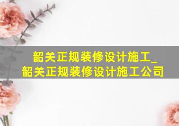 韶关正规装修设计施工_韶关正规装修设计施工公司